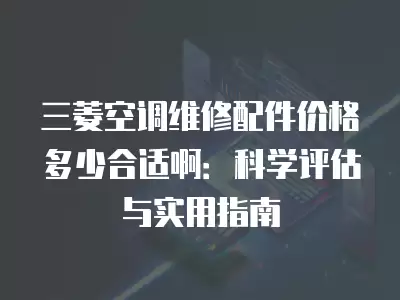 三菱空调维修配件价格多少合适啊:科学评估与实用指南