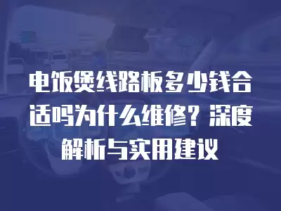 电饭煲线路板多少钱合适吗为什么维修?深度解析与实用建议