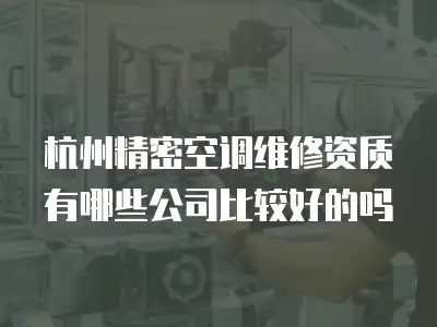 杭州精密空调维修资质有哪些公司比较好的吗
