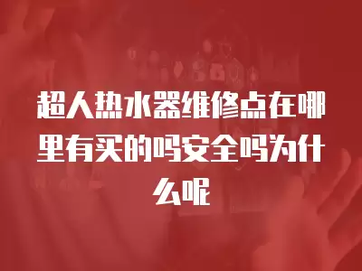 超人热水器维修点在哪里有买的吗安全吗为什么呢