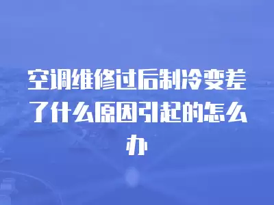 空调维修过后制冷变差了什么原因引起的怎么办