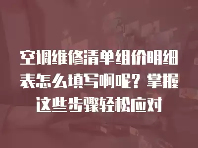 空调维修清单组价明细表怎么填写啊呢?掌握这些步骤轻松应对