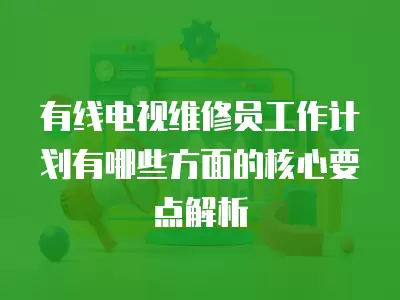 有线电视维修员工作计划有哪些方面的核心要点解析