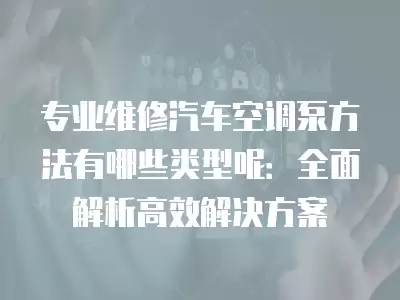 专业维修汽车空调泵方法有哪些类型呢:全面解析高效解决方案