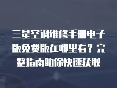 三星空调维修手册电子版免费版在哪里看?完整指南助你快速获取