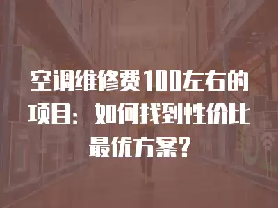 空调维修费100左右的项目：如何找到性价比最优方案？
