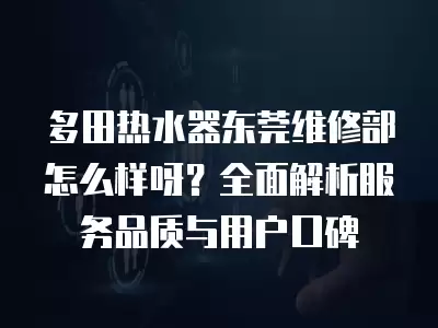 多田热水器东莞维修部怎么样呀?全面解析服务品质与用户口碑