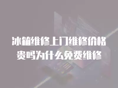 冰箱维修上门维修价格贵吗为什么免费维修