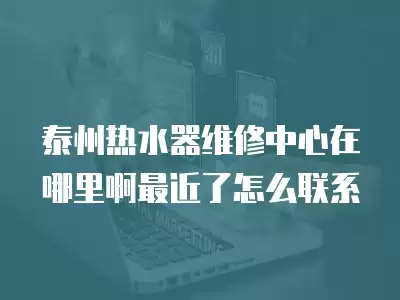 泰州热水器维修中心在哪里啊最近了怎么联系
