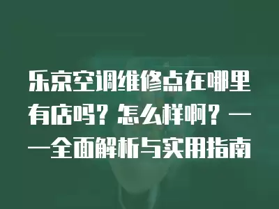 乐京空调维修点在哪里有店吗?怎么样啊?——全面解析与实用指南