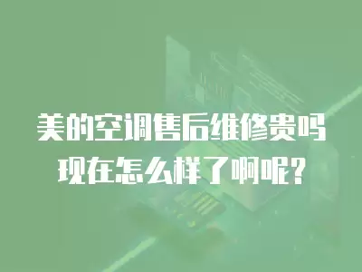 美的空调售后维修贵吗现在怎么样了啊呢?