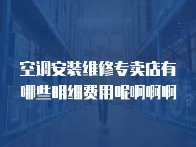 空调安装维修专卖店有哪些明细费用呢啊啊啊