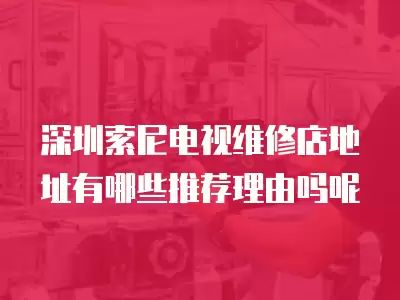 深圳索尼电视维修店地址有哪些推荐理由吗呢