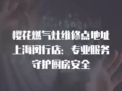 樱花燃气灶维修点地址上海闵行店:专业服务守护厨房安全 樱花燃气灶维修点地址上海闵行店:专业服务守护厨房安全