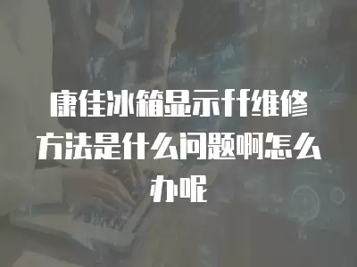 康佳冰箱显示ff维修方法是什么问题啊怎么办呢