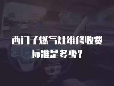 西门子燃气灶维修收费标准是多少？