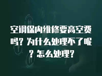 空调保内维修要高空费吗?为什么处理不了呢?怎么处理? 空调保内维修要高空费吗?为什么处理不了呢?怎么处理?