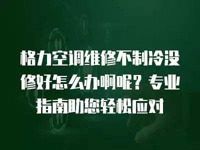格力空调维修不制冷没修好怎么办啊呢?专业指南助您轻松应对