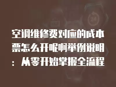 空调维修费对应的成本票怎么开呢啊举例说明:从零开始掌握全流程