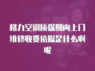 格力空调质保期内上门维修收费依据是什么啊呢