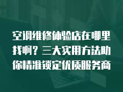 空调维修体验店在哪里找啊?三大实用方法助你精准锁定优质服务商 空调维修体验店在哪里找啊?三大实用方法助你精准锁定优质服务商