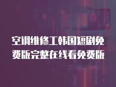 空调维修工韩国短剧免费版完整在线看免费版