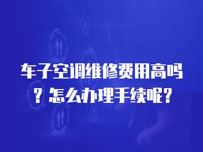 车子空调维修费用高吗？怎么办理手续呢？