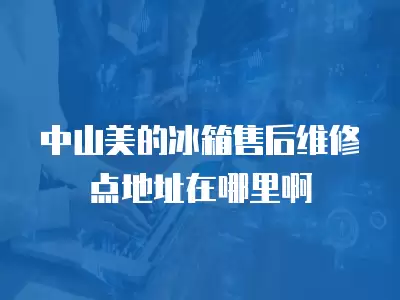 中山美的冰箱售后维修点地址在哪里啊