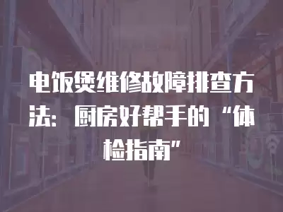 电饭煲维修故障排查方法：厨房好帮手的“体检指南”