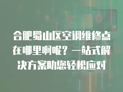 合肥蜀山区空调维修点在哪里啊呢？一站式解决方案助您轻松应对