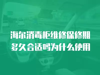 海尔消毒柜维修保修期多久合适吗为什么使用