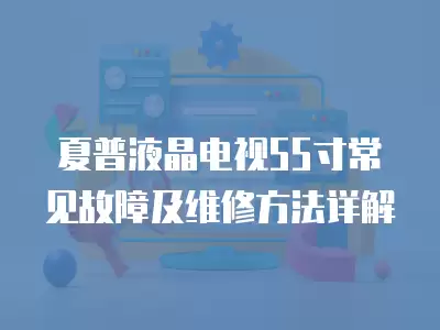 夏普液晶电视55寸常见故障及维修方法详解 夏普液晶电视55寸常见故障及维修方法详解