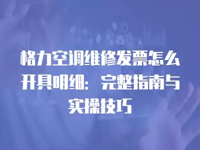 格力空调维修发票怎么开具明细:完整指南与实操技巧