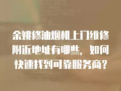 余姚修油烟机上门维修附近地址有哪些，如何快速找到可靠服务商？