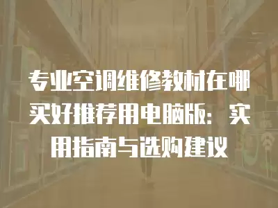 专业空调维修教材在哪买好推荐用电脑版：实用指南与选购建议
