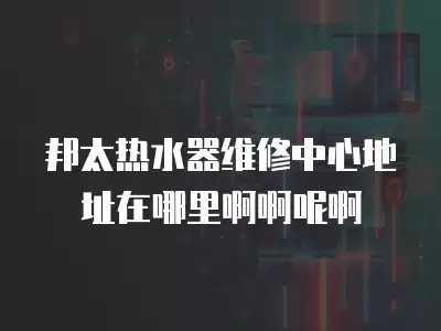 邦太热水器维修中心地址在哪里啊啊呢啊