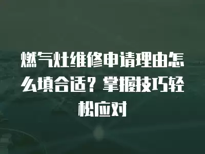 燃气灶维修申请理由怎么填合适?掌握技巧轻松应对