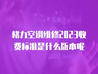 格力空调维修2023收费标准是什么版本呢