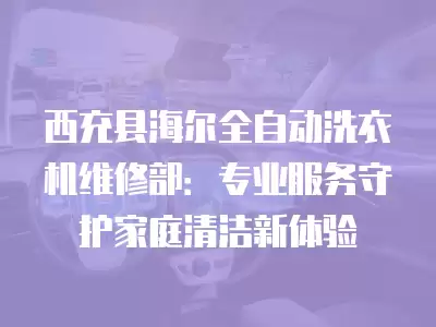 西充县海尔全自动洗衣机维修部:专业服务守护家庭清洁新体验