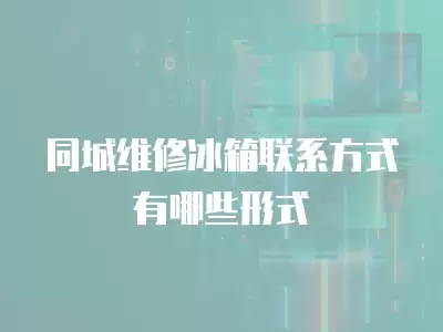 同城维修冰箱联系方式有哪些形式