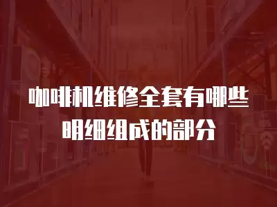 咖啡机维修全套有哪些明细组成的部分