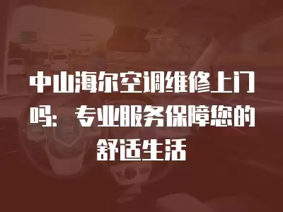 中山海尔空调维修上门吗：专业服务保障您的舒适生活