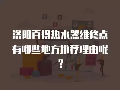洛阳百得热水器维修点有哪些地方推荐理由呢?