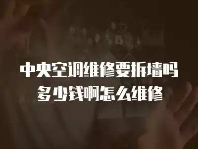中央空调维修要拆墙吗多少钱啊怎么维修