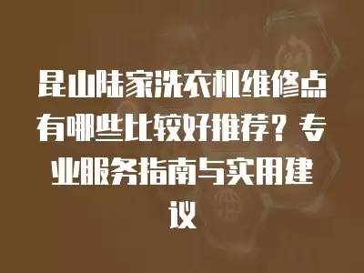 昆山陆家洗衣机维修点有哪些比较好推荐?专业服务指南与实用建议