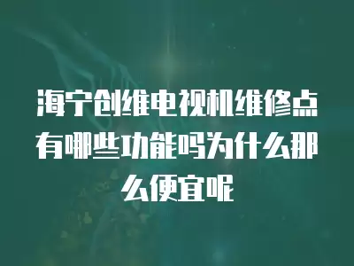海宁创维电视机维修点有哪些功能吗为什么那么便宜呢