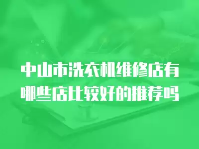 中山市洗衣机维修店有哪些店比较好的推荐吗