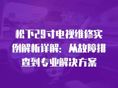 松下29寸电视维修实例解析详解:从故障排查到专业解决方案