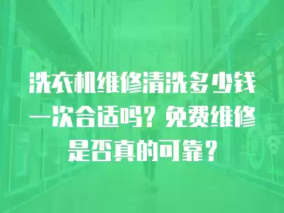 洗衣机维修清洗多少钱一次合适吗?免费维修是否真的可靠?