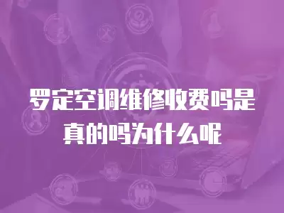 罗定空调维修收费吗是真的吗为什么呢